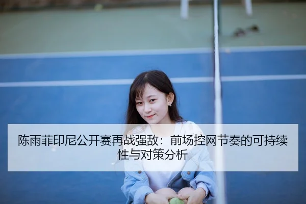 陈雨菲印尼公开赛再战强敌：前场控网节奏的可持续性与对策分析（jiuyou game）