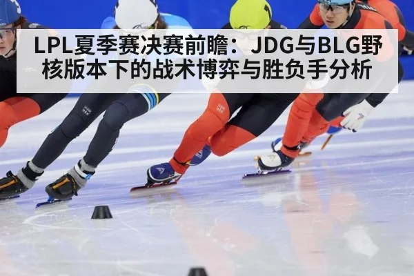 LPL夏季赛决赛前瞻：JDG与BLG野核版本下的战术博弈与胜负手分析 - jiuyou game