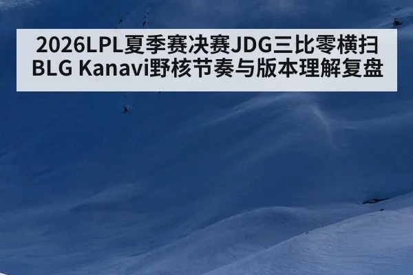 2026LPL夏季赛决赛JDG三比零横扫BLG Kanavi野核节奏与版本理解复盘 - jiuyou game
