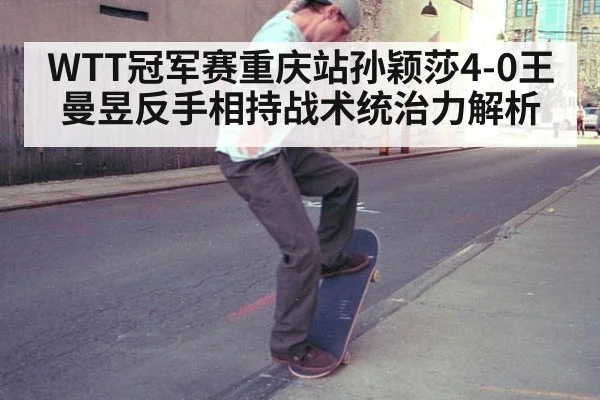 WTT冠军赛重庆站孙颖莎4-0王曼昱反手相持战术统治力解析 - jiuyou game