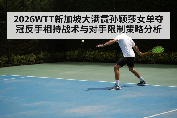 2026WTT新加坡大满贯孙颖莎女单夺冠反手相持战术与对手限制策略分析 - jiuyou game
