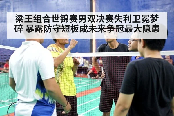 梁王组合世锦赛男双决赛失利卫冕梦碎 暴露防守短板成未来争冠最大隐患 - jiuyou game