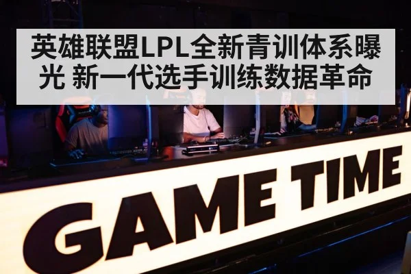 英雄联盟LPL全新青训体系曝光 新一代选手训练数据革命 - jiuyou game