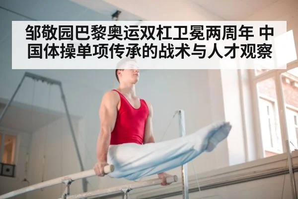 邹敬园巴黎奥运双杠卫冕两周年 中国体操单项传承的战术与人才观察（jiuyou game）
