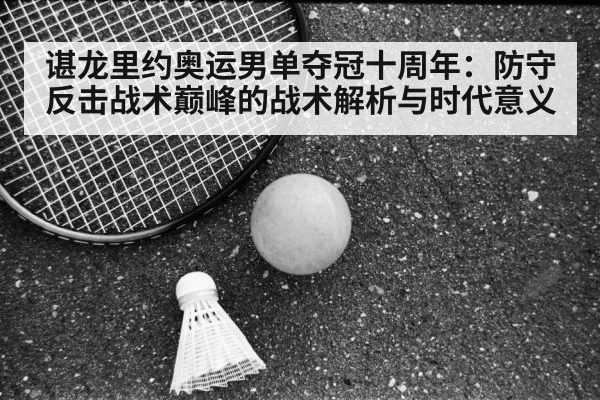 谌龙里约奥运男单夺冠十周年：防守反击战术巅峰的战术解析与时代意义（jiuyou game）