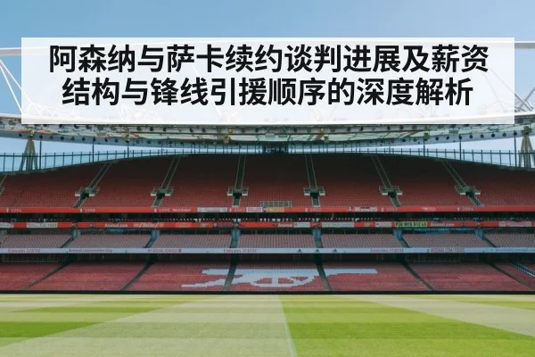 阿森纳与萨卡续约谈判进展及薪资结构与锋线引援顺序的深度解析 - jiuyou game