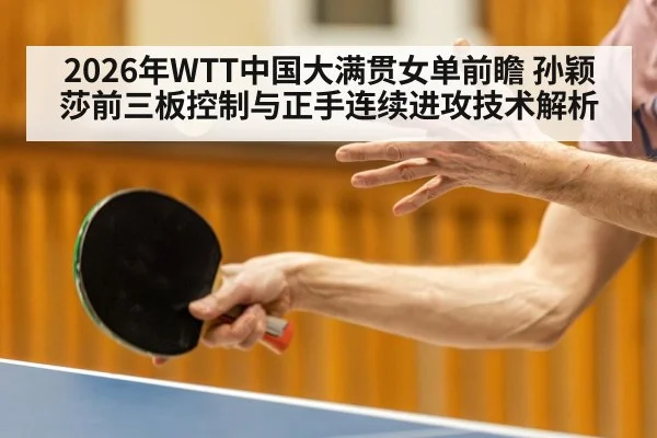 2026年WTT中国大满贯女单前瞻 孙颖莎前三板控制与正手连续进攻技术解析 - jiuyou game