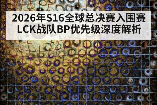 2026年S16全球总决赛入围赛LCK战队BP优先级深度解析 - jiuyou game