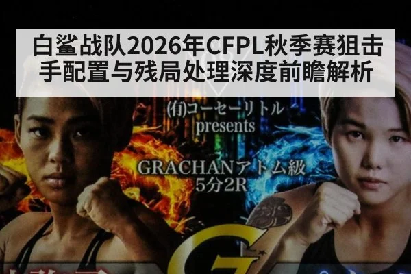 白鲨战队2026年CFPL秋季赛狙击手配置与残局处理深度前瞻解析 - jiuyou game