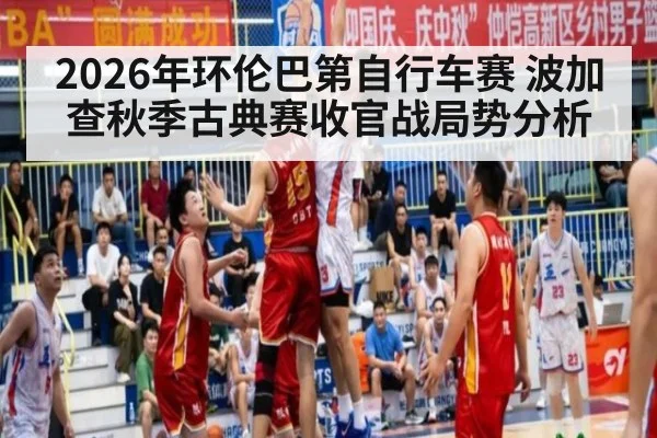 2026年环伦巴第自行车赛 波加查秋季古典赛收官战局势分析 - jiuyou game