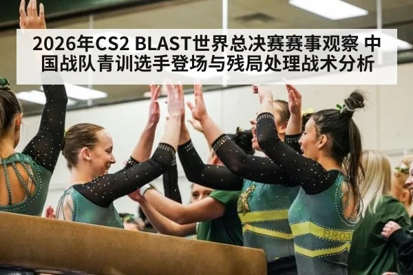 2026年CS2 BLAST世界总决赛赛事观察 中国战队青训选手登场与残局处理战术分析