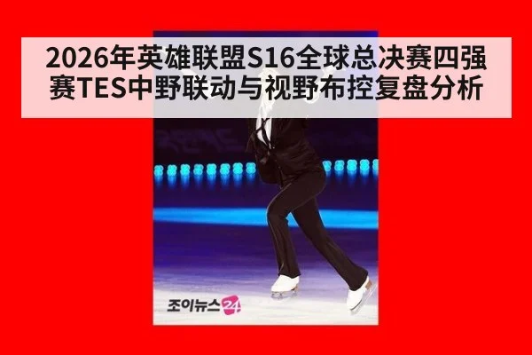 2026年英雄联盟S16全球总决赛四强赛TES中野联动与视野布控复盘分析