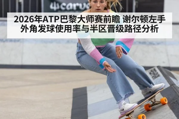 2026年ATP巴黎大师赛前瞻 谢尔顿左手外角发球使用率与半区晋级路径分析