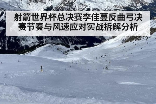 射箭世界杯总决赛李佳蔓反曲弓决赛节奏与风速应对实战拆解分析(jiuyou game)
